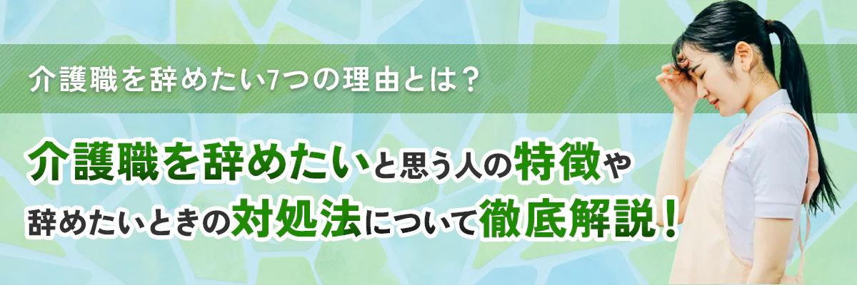 介護職を辞めたい7つの理由、辞めたいと思う人の特徴、辞めたいときの対処法、転職を検討するときに考えるポイントを徹底解説！