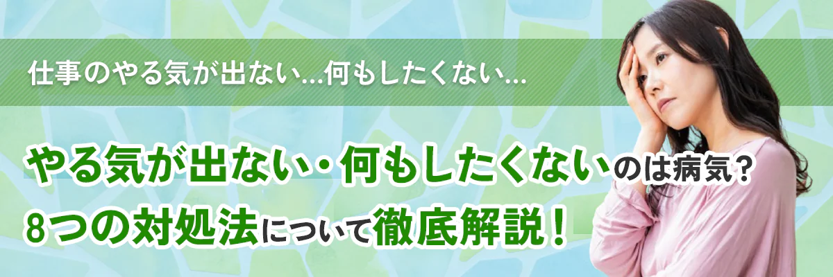 仕事のやる気が出ない、何もしたくないのは病気？8つの対処法について解説！