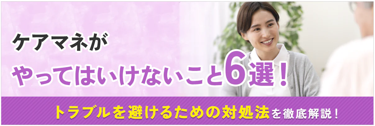 ケアマネがやってはいけないこと5選！トラブルを避けるための対処法を徹底解説！